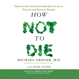How Not to Die: Discover the Foods Scientifically Proven to Prevent and Reverse Disease