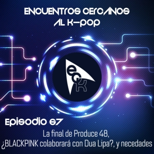 Episodio 67: La final de Produce 48, ¿BLACKPINK colaborará con Dua Lipa?, y necedades