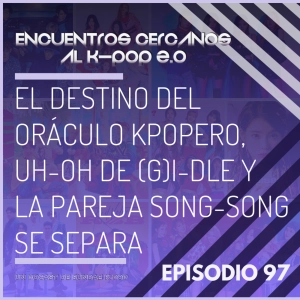 Episodio 97: El destino del oráculo kpopero, Uh-Oh de (G)I-DLE y la pareja Song-Song se separa