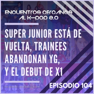 Episodio 104: Super Junior está de vuelta, trainees abandonan YG, y el debut de X1