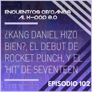 Episodio 102: ¿Kang Daniel hizo bien?, el debut de Rocket Punch, y el 'Hit' de Seventeen