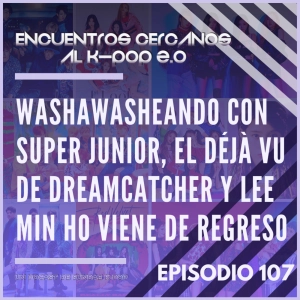 Episodio 107: Washawasheando con Super Junior, el Déjà vu de Dreamcatcher y Lee Min Ho viene de regreso