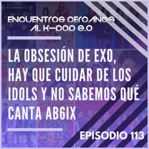 Episodio 113: La obsesión de EXO, hay que cuidar de los idols y no sabemos qué canta AB6IX