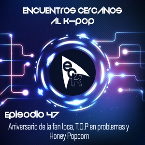 Episodio 47: Aniversario de la fan loca, T.O.P en problemas y Honey Popcorn