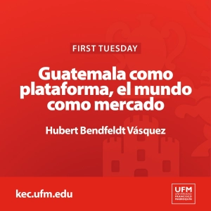 First Tuesday UFM: Guatemala como plataforma, el mundo como mercado | Hubert Bendfeldt Vásquez
