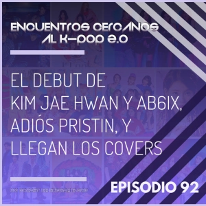 Episodio 92: El debut de Kim Jae Hwan y AB6IX, adiós PRISTIN, y llegan los covers