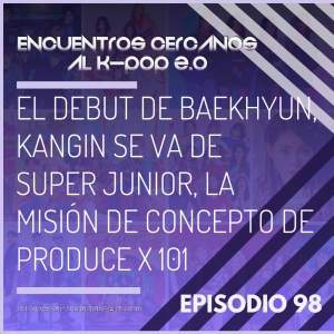 Episodio 98: El debut de Baekhyun, Kangin se va de Super Junior, la misión de concepto de Produce X 101