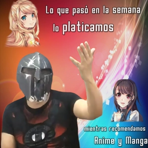 Lo que pasó en la semana lo platicamos mientras recomendamos Anime y Manga