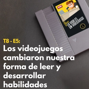 T8 - E5: Los videojuegos cambiaron nuestra forma de leer y desarrollar habilidades