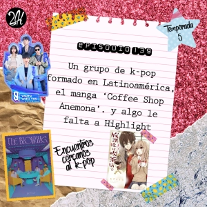 Episodio 139: Un grupo de k-pop formado en Latinoamérica, el manga Coffee Shop Anemona, y algo le falta a Highlight