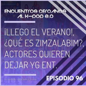 Episodio 96: ¡Llego el verano!, ¿qué es Zimzalabim?, actores quieren dejar YG ENT.