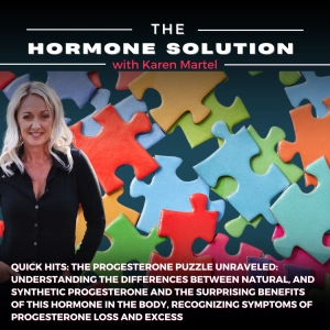 Quick Hits: The Progesterone Puzzle Unraveled: Understanding the Differences Between Natural, and Synthetic Progesterone and the Surprising Benefits of this Hormone in the Body, Recognizing Symptoms of Progesterone Loss and Excess