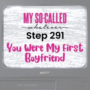 Step 291 - You Were My First Boyfriend
