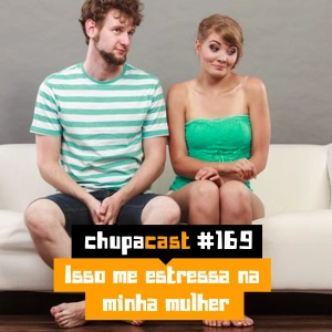 Episódio #169 – Isso me estressa na minha mulher